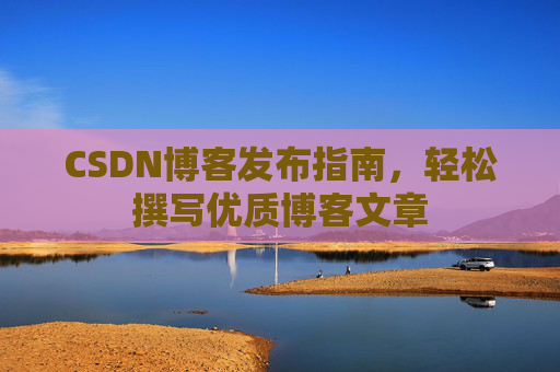 CSDN博客发布指南，轻松撰写优质博客文章